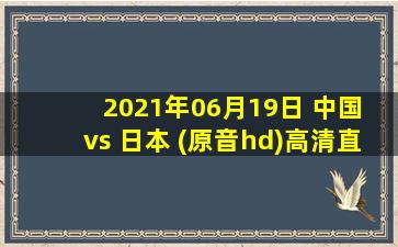 2021年06月19日 中国 vs 日本 (原音hd)高清直播